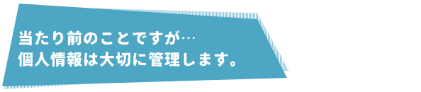 個人情報は大切に扱います