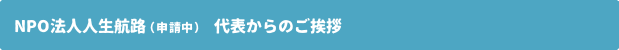 NPO法人人生航路 代表からのご挨拶